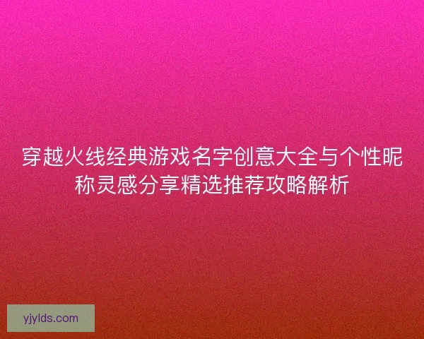 穿越火线经典游戏名字创意大全与个性昵称灵感分享精选推荐攻略解析