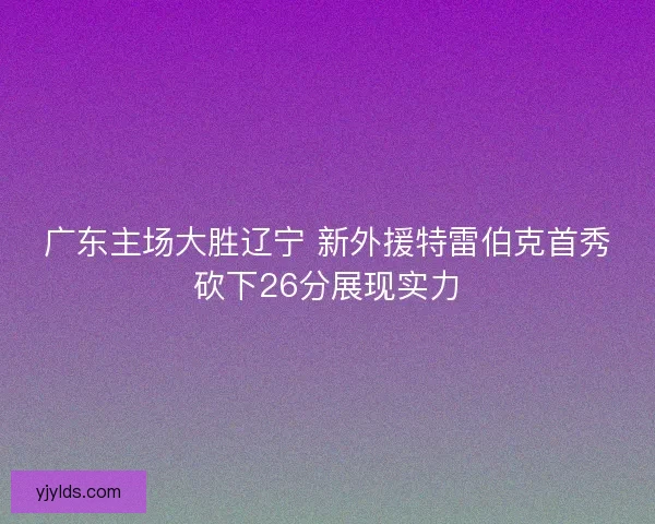 广东主场大胜辽宁 新外援特雷伯克首秀砍下26分展现实力
