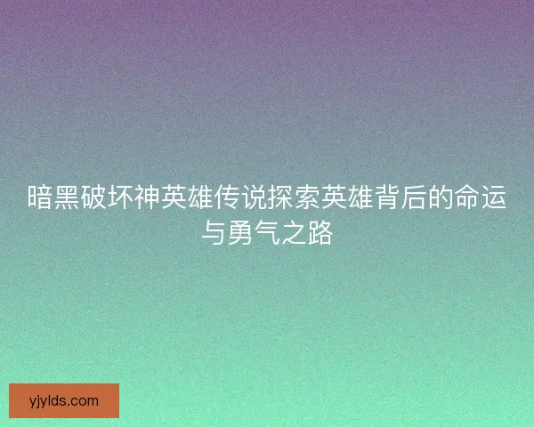 暗黑破坏神英雄传说探索英雄背后的命运与勇气之路