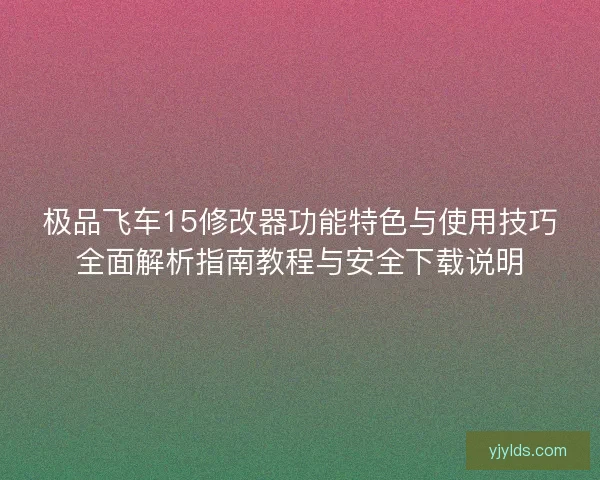 极品飞车15修改器功能特色与使用技巧全面解析指南教程与安全下载说明
