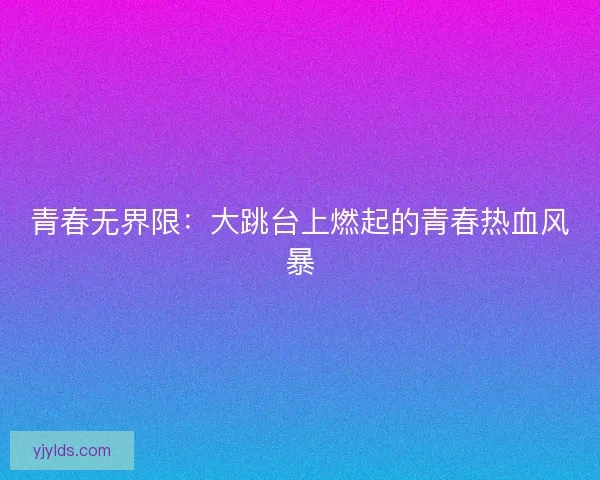 青春无界限：大跳台上燃起的青春热血风暴