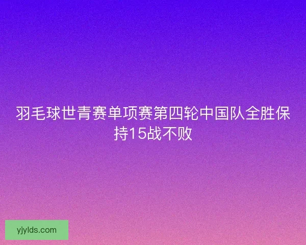 羽毛球世青赛单项赛第四轮中国队全胜保持15战不败