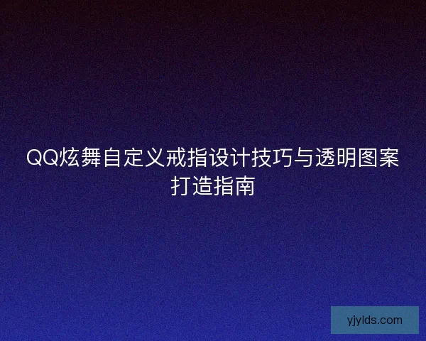 QQ炫舞自定义戒指设计技巧与透明图案打造指南
