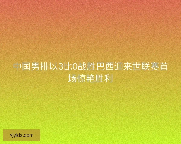 中国男排以3比0战胜巴西迎来世联赛首场惊艳胜利