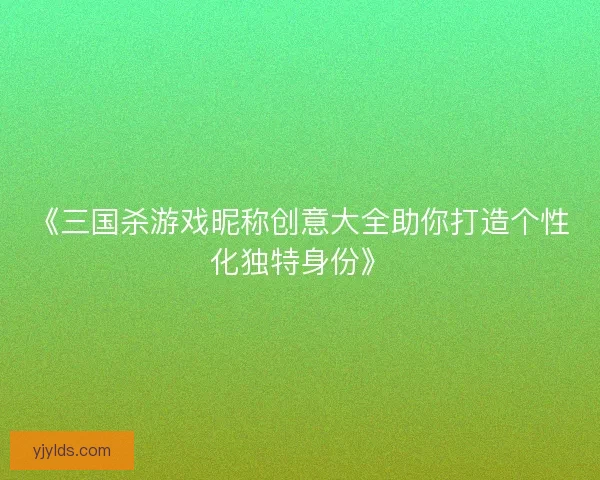 《三国杀游戏昵称创意大全助你打造个性化独特身份》