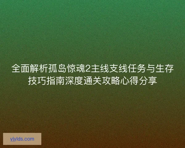 全面解析孤岛惊魂2主线支线任务与生存技巧指南深度通关攻略心得分享