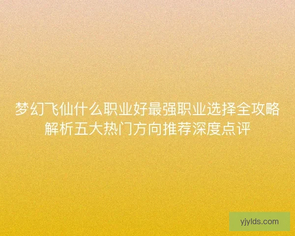 梦幻飞仙什么职业好最强职业选择全攻略解析五大热门方向推荐深度点评