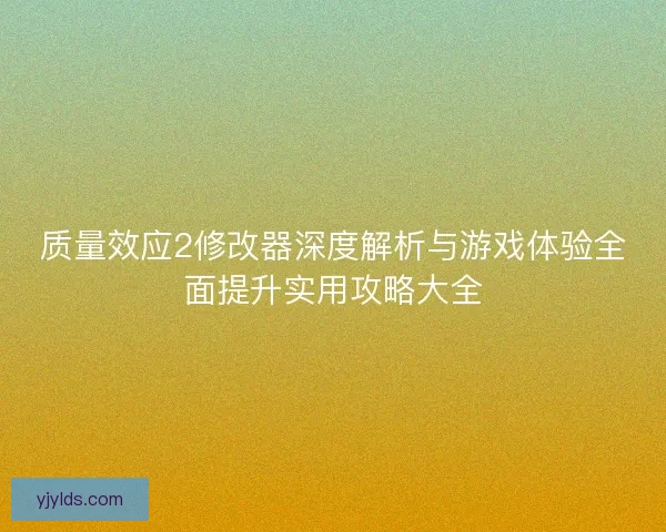 质量效应2修改器深度解析与游戏体验全面提升实用攻略大全